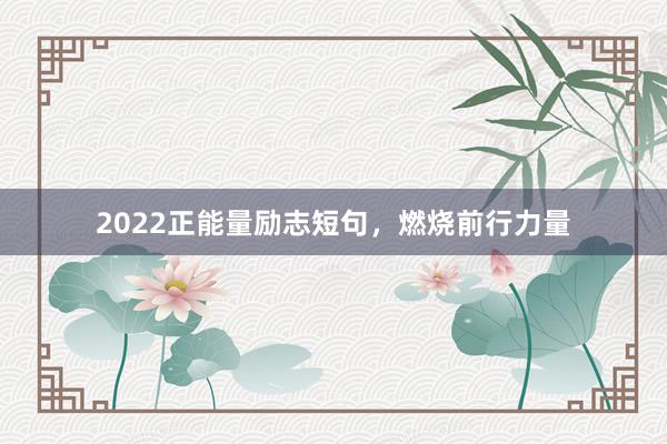 2022正能量励志短句，燃烧前行力量
