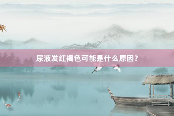 尿液发红褐色可能是什么原因？