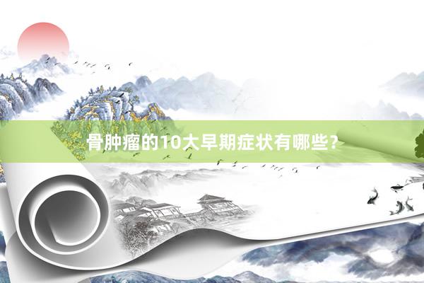 骨肿瘤的10大早期症状有哪些？
