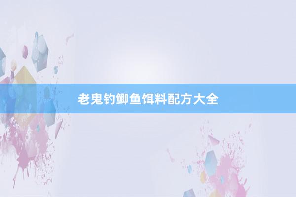 老鬼钓鲫鱼饵料配方大全