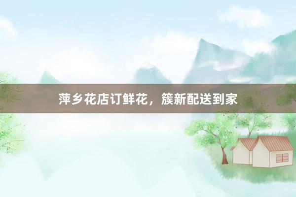 萍乡花店订鲜花，簇新配送到家