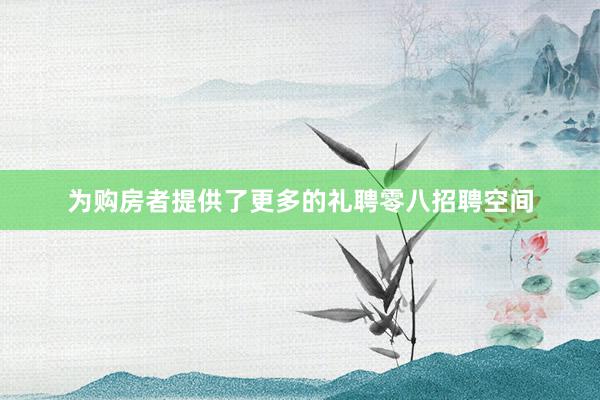 为购房者提供了更多的礼聘零八招聘空间